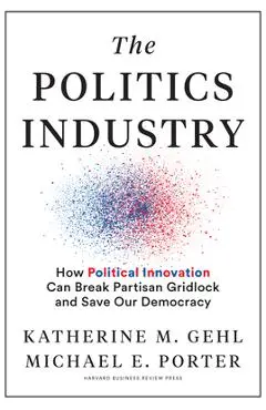 The Politics Industry: How Political Innovation Can Break Partisan Gridlock and Save Our Democracy - Katherine M. Gehl