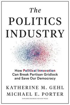 The Politics Industry: How Political Innovation Can Break Partisan Gridlock and Save Our Democracy, Hardcover/Katherine M. Gehl