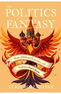 The Politics of Fantasy: Magic, Children's Literature, and Fandom in Putin's Russia - Eliot Borenstein