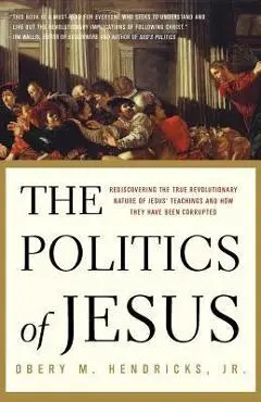 The Politics of Jesus: Rediscovering the True Revolutionary Nature of the Teachings of Jesus and How They Have Been Corrupted - Obery M. Hendricks