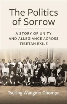The Politics of Sorrow. Unity and Allegiance Across Tibetan Exile, Paperback/Tsering Wangmo Dhompa