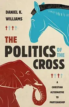 The Politics of the Cross: A Christian Alternative to Partisanship, Hardcover/Daniel K. Williams