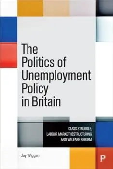 The Politics of Unemployment Policy in Britain. Class Struggle, Labour Market Restructuring and Welfare Reform, Hardback/Jay (University of Edinburgh) Wiggan