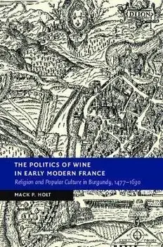 The Politics of Wine in Early Modern France: Religion and Popular Culture in Burgundy, 1477-1630, Paperback/Mack P. Holt