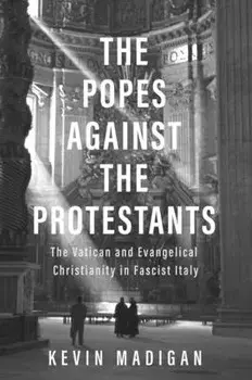 The Popes Against the Protestants: The Vatican and Evangelical Christianity in Fascist Italy, Hardcover/Kevin Madigan