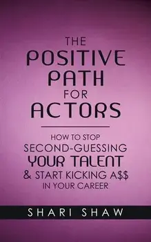 The Positive Path for Actors: How to Stop Second-Guessing Your Talent & Start Kicking A$$ in Your Career, Paperback/Shari Shaw