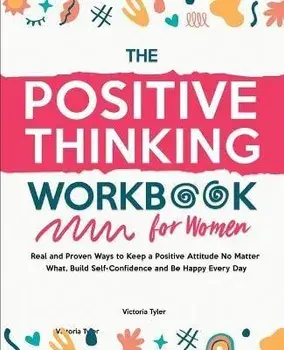 The Positive Thinking Workbook for Women: Real and Proven Ways to Keep a Positive Attitude No Matter What, Build Self-Confidence and Be Happy Every Da, Paperback/Victoria Tyler