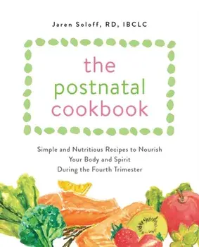 The Postnatal Cookbook: Simple and Nutritious Recipes to Nourish Your Body and Spirit During the Fourth Trimester/Jaren Soloff