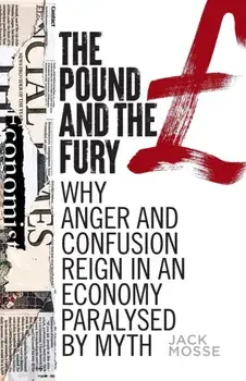 The Pound and the Fury. Why Anger and Confusion Reign in an Economy Paralysed by Myth, Paperback/Jack Mosse