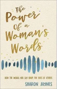 The Power of a Woman's Words: How the Words You Speak Shape the Lives of Others - Sharon Jaynes
