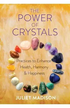 The Power of Crystals: Practices to Enhance Health, Harmony, and Happiness - Juliet Madison