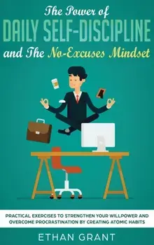 The Power of Daily Self-Discipline and The No-Excuses Mindset: Practical Exercises to Strengthen Your Willpower and Overcome Procrastination by Creati, Hardcover/Ethan Grant
