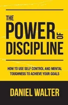 The Power of Discipline: How to Use Self Control and Mental Toughness to Achieve Your Goals, Paperback/Daniel Walter