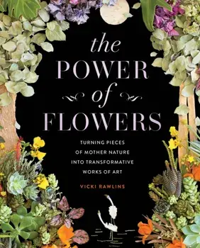 The Power of Flowers. Turning Pieces of Mother Nature into Transformative Works of Art, Hardback/Vicki Rawlins
