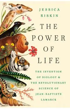 The Power of Life: The Invention of Biology and the Revolutionary Science of Jean-Baptiste Lamarck - Jessica Riskin