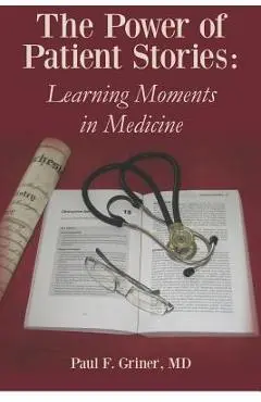 The Power of Patient Stories: Learning Moments in Medicine - Paul F. Griner M. D.