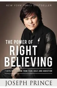 The Power of Right Believing: 7 Keys to Freedom from Fear, Guilt, and Addiction - Joseph Prince