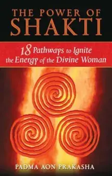 The Power of Shakti: 18 Pathways to Ignite the Energy of the Divine Woman, Paperback/Padma Aon Prakasha