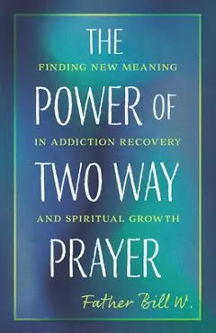 The Power of Two Way Prayer: Finding New Meaning in Addiction Recovery and Spiritual Growth - Father Bill W