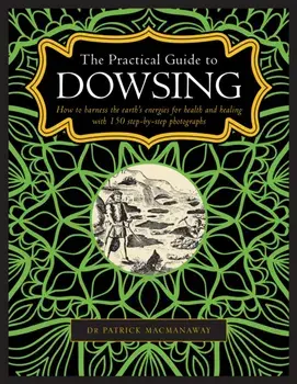 The Practical Guide to Dowsing: How to Harness the Earth's Energies for Health and Healing, with 150 Step-By-Step Photographs, Hardcover/Patrick Macmanaway