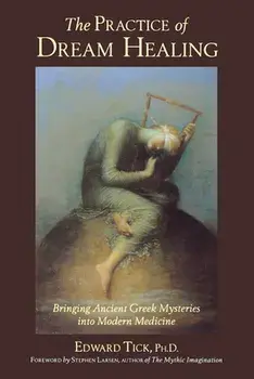 The Practice of Dream Healing: Bringing Ancient Greek Mysteries Into Modern Medicine, Paperback/Edward Tick Phd