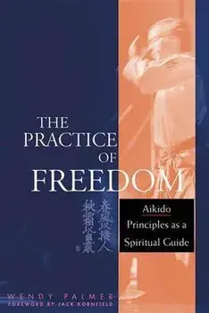 The Practice of Freedom: Aikido Principles as a Spiritual Guide, Paperback/Wendy Palmer