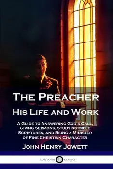 The Preacher, His Life and Work: A Guide to Answering God's Call, Giving Sermons, Studying Bible Scriptures, and Being a Minister of Fine Christian Ch/John Henry Jowett