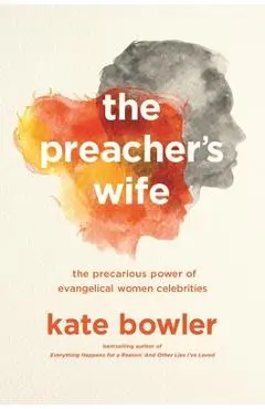 The Preacher's Wife: The Precarious Power of Evangelical Women Celebrities - Kate Bowler