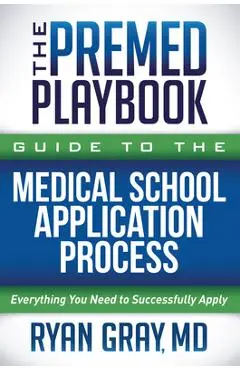 The Premed Playbook Guide to the Medical School Application Process: Everything You Need to Successfully Apply - Ryan Gray