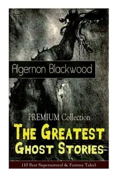 The PREMIUM Collection - The Greatest Ghost Stories of Algernon Blackwood (10 Best Supernatural & Fantasy Tales): The Empty House, The Willows, The Li, Paperback/Algernon Blackwood
