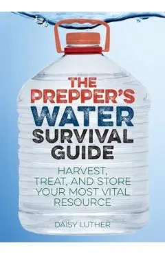 The Prepper's Water Survival Guide: Harvest, Treat, and Store Your Most Vital Resource - Daisy Luther