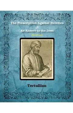 The Prescription Against Heretics and An Answer to the Jews: Illustrated - Tertullian