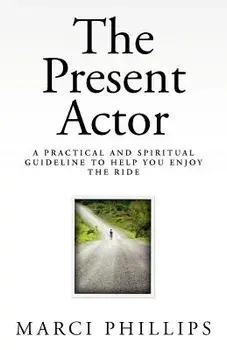 The Present Actor: A Practical and Spiritual Guideline to Help You Enjoy the Ride, Paperback/Marci Phillips