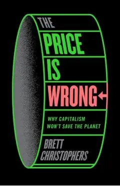 The Price Is Wrong: Why Capitalism Won't Save the Planet - Brett Christophers
