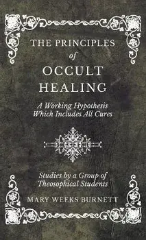 The Principles of Occult Healing - A Working Hypothesis Which Includes All Cures - Studies by a Group of Theosophical Students, Hardcover/Mary Weeks Burnett