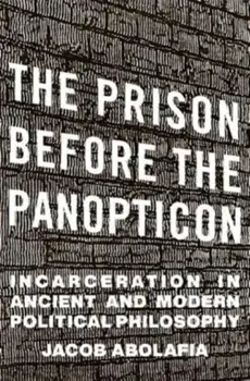 The Prison before the Panopticon. Incarceration in Ancient and Modern Political Philosophy, Hardback/Jacob Abolafia