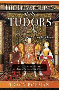 The Private Lives of the Tudors: Uncovering the Secrets of Britain's Greatest Dynasty - Tracy Borman