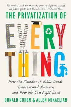 The Privatization of Everything: How the Plunder of Public Goods Transformed America and How We Can Fight Back, Hardcover/Donald Cohen