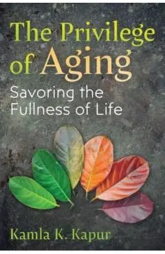 The Privilege of Aging: Savoring the Fullness of Life - Kamla K. Kapur
