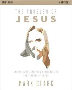 The Problem of Jesus Study Guide: Answering a Skeptic's Challenges to the Scandal of Jesus, Paperback/Mark Clark