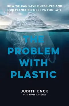 The Problem with Plastic: How We Can Save Ourselves and Our Planet Before It's Too Late - Judith Enck