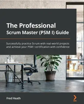The Professional Scrum Master (PSM I) Guide: Successfully practice Scrum with real-world projects and achieve your PSM I certification with confidence, Paperback/Fred Heath