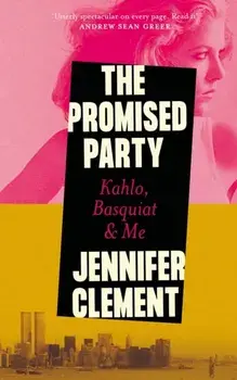 The Promised Party : Kahlo, Basquiat and Me/Jennifer Clement