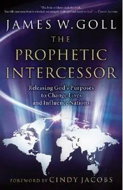 The Prophetic Intercessor: Releasing God's Purposes to Change Lives and Influence Nations - James W. Goll