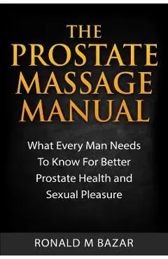 The Prostate Massage Manual: What Every Man Needs To Know For Better Prostate Health and Sexual Pleasure - Ronald M. Bazar