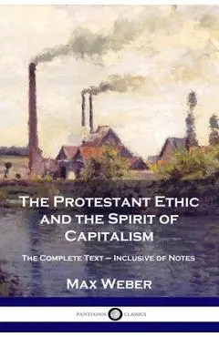 The Protestant Ethic and the Spirit of Capitalism: The Complete Text - Inclusive of Notes - Max Weber
