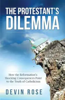 The Protestant's Dilemma: How the Reformation's Shocking Consequences Point to the Truth of Catholicism, Paperback/Devin Rose