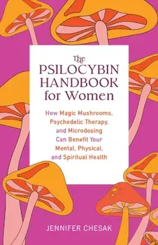The Psilocybin Handbook for Women: How Magic Mushrooms, Psychedelic Therapy, and Microdosing Can Benefit Your Mental, Physical, and Spiritual Health, Paperback/Jennifer Chesak