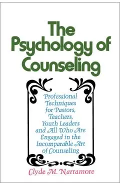 The Psychology of Counseling: Professional Techniques for Pastors, Teachers, Youth Leaders, and All Who Are Engaged in the Incomparable Art of Couns - Clyde Narramore