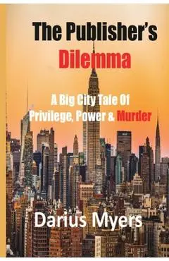 The Publisher's Dilemma: A Big City Tale Of Privilege, Power & Murder - Darius Myers
